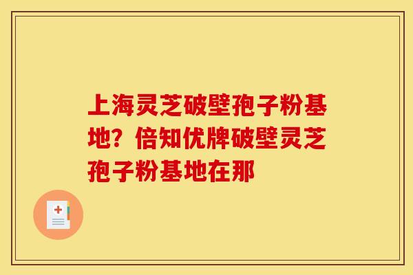 上海灵芝破壁孢子粉基地?倍知优牌破壁灵芝孢子粉基地在那 上海灵芝破壁孢子粉基地?倍知优牌破壁灵芝孢子粉基地在那