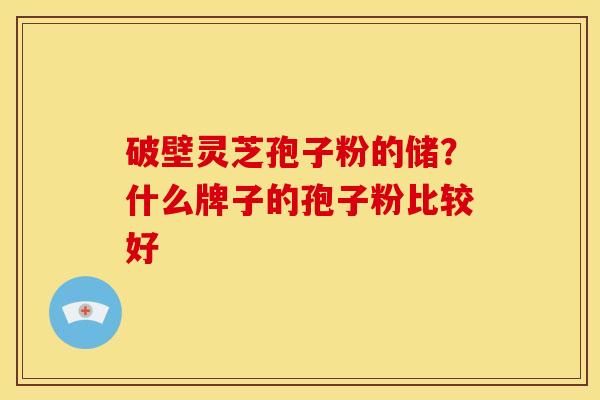 破壁灵芝孢子粉的储？什么牌子的孢子粉比较好