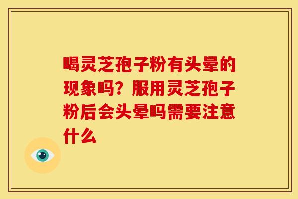 喝灵芝孢子粉有头晕的现象吗?服用灵芝孢子粉后会头晕吗需要注意什么 喝灵芝孢子粉有头晕的现象吗?服用灵芝孢子粉后会头晕吗需要注意什么