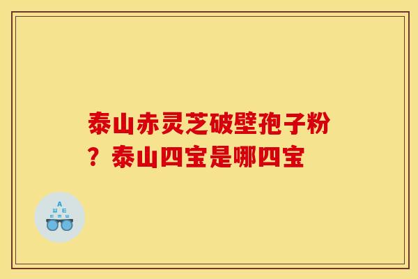 泰山赤灵芝破壁孢子粉？泰山四宝是哪四宝