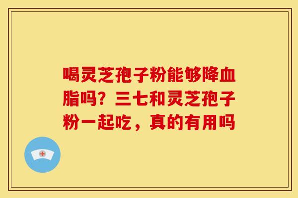 喝灵芝孢子粉能够降吗？三七和灵芝孢子粉一起吃，真的有用吗