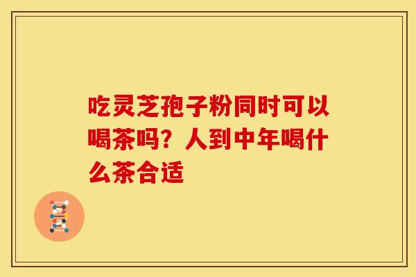 吃灵芝孢子粉同时可以喝茶吗?人到中年喝什么茶合适 吃灵芝孢子粉同时可以喝茶吗?人到中年喝什么茶合适