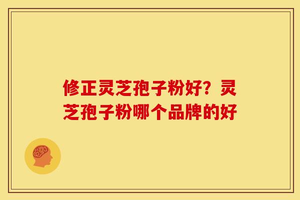 修正灵芝孢子粉好?灵芝孢子粉哪个品牌的好 修正灵芝孢子粉好?灵芝孢子粉哪个品牌的好