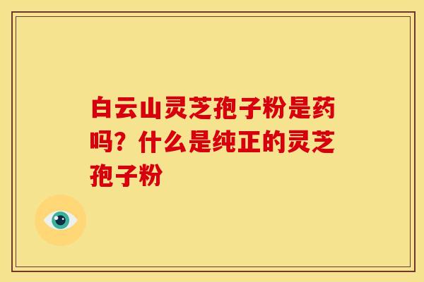 白云山灵芝孢子粉是药吗?什么是纯正的灵芝孢子粉 白云山灵芝孢子粉是药吗?什么是纯正的灵芝孢子粉