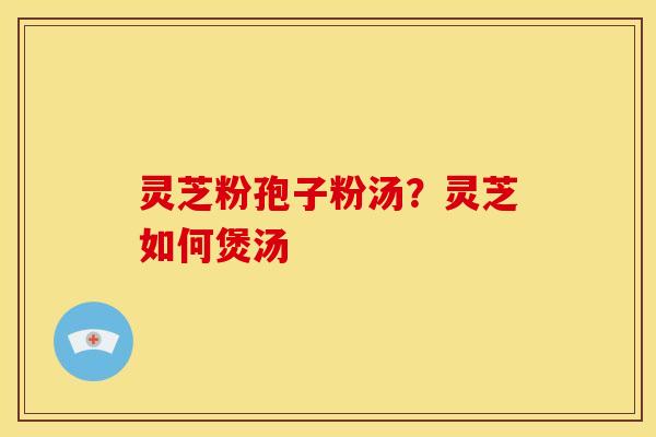 灵芝粉孢子粉汤?灵芝如何煲汤 灵芝粉孢子粉汤?灵芝如何煲汤