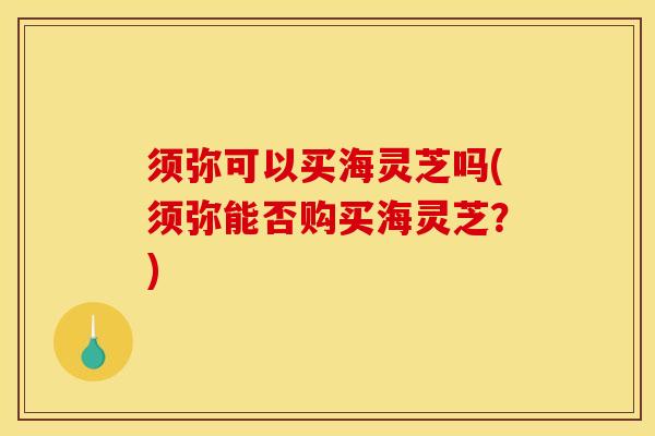 须弥可以买海灵芝吗(须弥能否购买海灵芝?) 须弥可以买海灵芝吗(须弥能否购买海灵芝?)