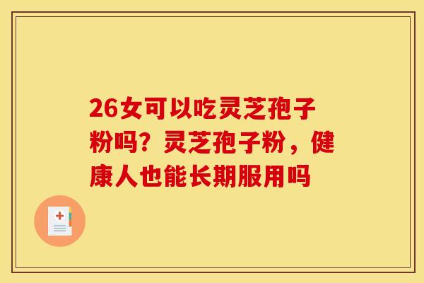 26女可以吃灵芝孢子粉吗?灵芝孢子粉,健康人也能长期服用吗 26女可以吃灵芝孢子粉吗?灵芝孢子粉,健康人也能长期服用吗