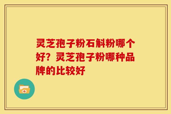 灵芝孢子粉石斛粉哪个好?灵芝孢子粉哪种品牌的比较好 灵芝孢子粉石斛粉哪个好?灵芝孢子粉哪种品牌的比较好