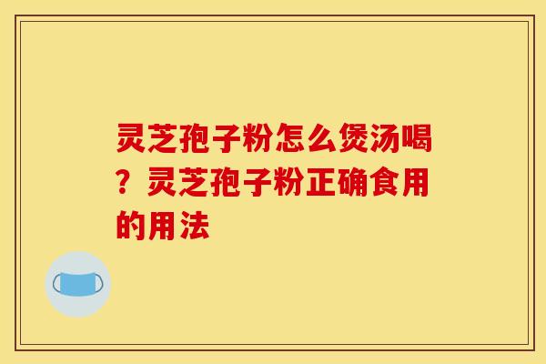 灵芝孢子粉怎么煲汤喝?灵芝孢子粉正确食用的用法 灵芝孢子粉怎么煲汤喝?灵芝孢子粉正确食用的用法