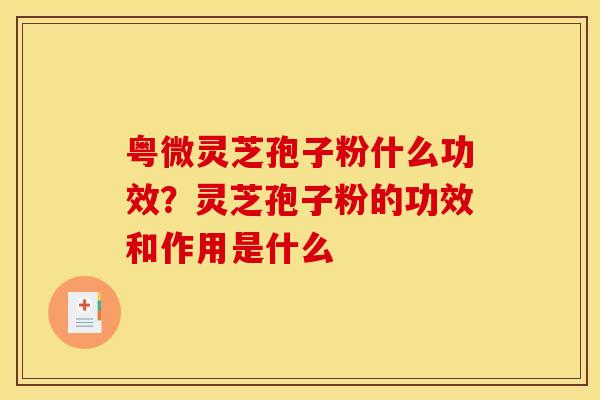 粤微灵芝孢子粉什么功效？灵芝孢子粉的功效和作用是什么