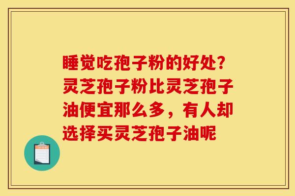 睡觉吃孢子粉的好处?灵芝孢子粉比灵芝孢子油便宜那么多,有人却选择买灵芝孢子油呢 睡觉吃孢子粉的好处?灵芝孢子粉比灵芝孢子油便宜那么多,有人却选择买灵芝孢子油呢