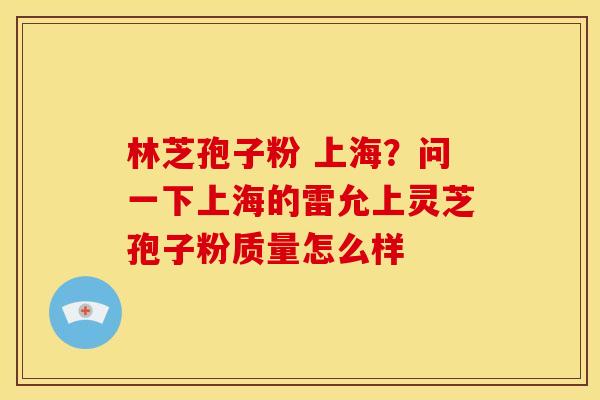 林芝孢子粉 上海?问一下上海的雷允上灵芝孢子粉质量怎么样 林芝孢子粉 上海?问一下上海的雷允上灵芝孢子粉质量怎么样