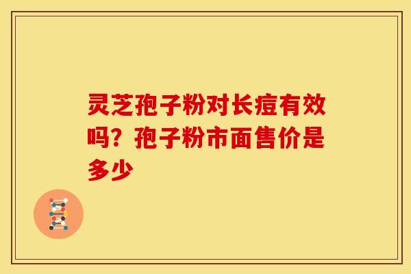 灵芝孢子粉对长痘有效吗?孢子粉市面售价是多少 灵芝孢子粉对长痘有效吗?孢子粉市面售价是多少