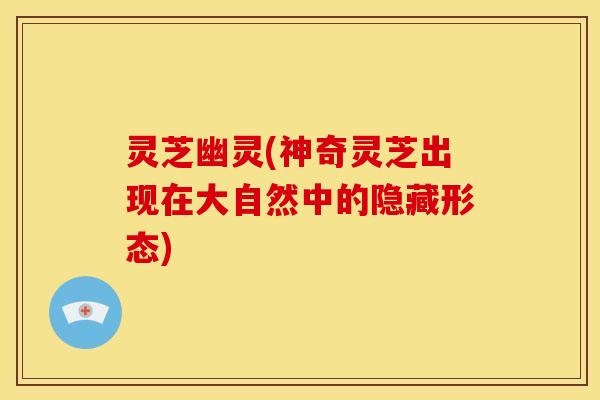 灵芝幽灵(神奇灵芝出现在大自然中的隐藏形态) 灵芝幽灵(神奇灵芝出现在大自然中的隐藏形态)