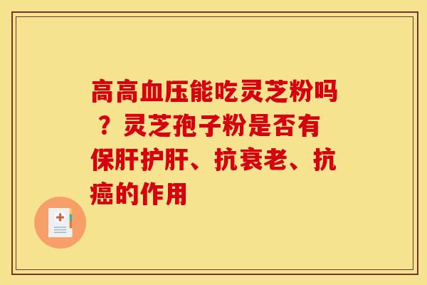 高高能吃灵芝粉吗 ?灵芝孢子粉是否有、抗、抗的作用 高高能吃灵芝粉吗 ?灵芝孢子粉是否有、抗、抗的作用