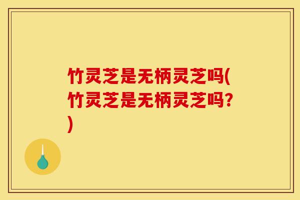 竹灵芝是无柄灵芝吗(竹灵芝是无柄灵芝吗?) 竹灵芝是无柄灵芝吗(竹灵芝是无柄灵芝吗?)