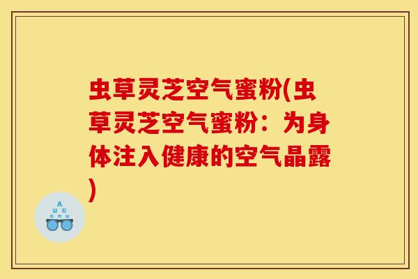 虫草灵芝空气蜜粉(虫草灵芝空气蜜粉：为身体注入健康的空气晶露)