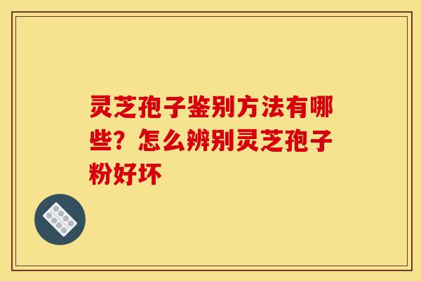 灵芝孢子鉴别方法有哪些?怎么辨别灵芝孢子粉好坏 灵芝孢子鉴别方法有哪些?怎么辨别灵芝孢子粉好坏