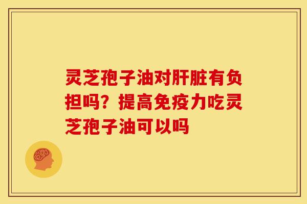 灵芝孢子油对有负担吗?提高免疫力吃灵芝孢子油可以吗 灵芝孢子油对有负担吗?提高免疫力吃灵芝孢子油可以吗