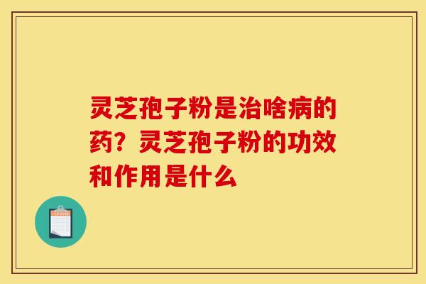 灵芝孢子粉是啥的药?灵芝孢子粉的功效和作用是什么 灵芝孢子粉是啥的药?灵芝孢子粉的功效和作用是什么