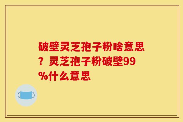 破壁灵芝孢子粉啥意思？灵芝孢子粉破壁99%什么意思