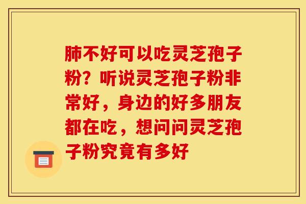 不好可以吃灵芝孢子粉？听说灵芝孢子粉非常好，身边的好多朋友都在吃，想问问灵芝孢子粉究竟有多好