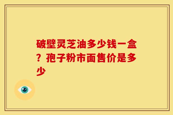 破壁灵芝油多少钱一盒？孢子粉市面售价是多少