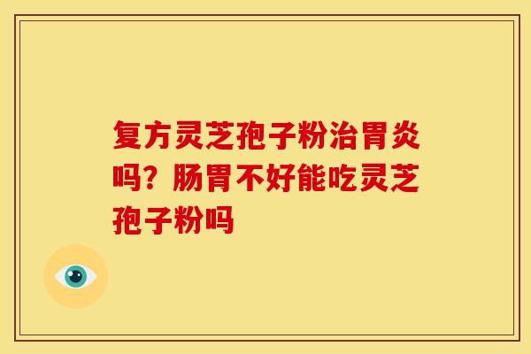 复方灵芝孢子粉吗?肠胃不好能吃灵芝孢子粉吗 复方灵芝孢子粉吗?肠胃不好能吃灵芝孢子粉吗