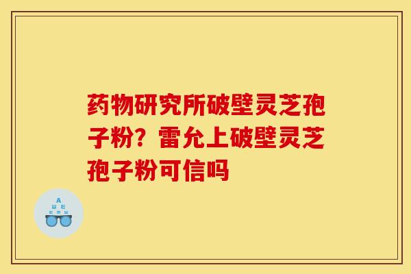 研究所破壁灵芝孢子粉?雷允上破壁灵芝孢子粉可信吗 研究所破壁灵芝孢子粉?雷允上破壁灵芝孢子粉可信吗