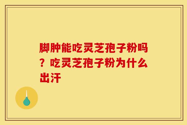 脚肿能吃灵芝孢子粉吗？吃灵芝孢子粉为什么出汗