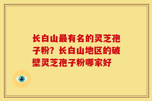 长白山有名的灵芝孢子粉？长白山地区的破壁灵芝孢子粉哪家好
