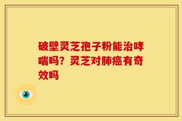 破壁灵芝孢子粉能吗？灵芝对有奇效吗