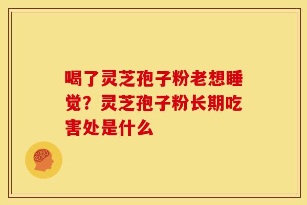 喝了灵芝孢子粉老想睡觉？灵芝孢子粉长期吃害处是什么