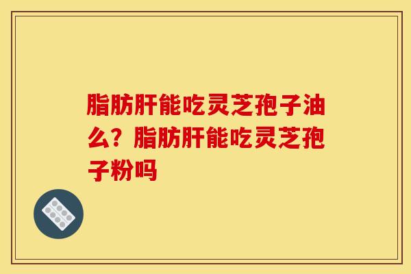 脂肪能吃灵芝孢子油么?脂肪能吃灵芝孢子粉吗 脂肪能吃灵芝孢子油么?脂肪能吃灵芝孢子粉吗