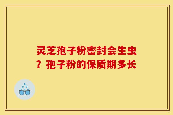 灵芝孢子粉密封会生虫?孢子粉的保质期多长 灵芝孢子粉密封会生虫?孢子粉的保质期多长
