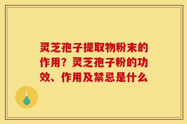 灵芝孢子提取物粉末的作用？灵芝孢子粉的功效、作用及禁忌是什么