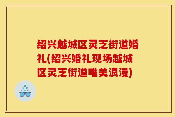 绍兴越城区灵芝街道婚礼(绍兴婚礼现场越城区灵芝街道唯美浪漫) 绍兴越城区灵芝街道婚礼(绍兴婚礼现场越城区灵芝街道唯美浪漫)