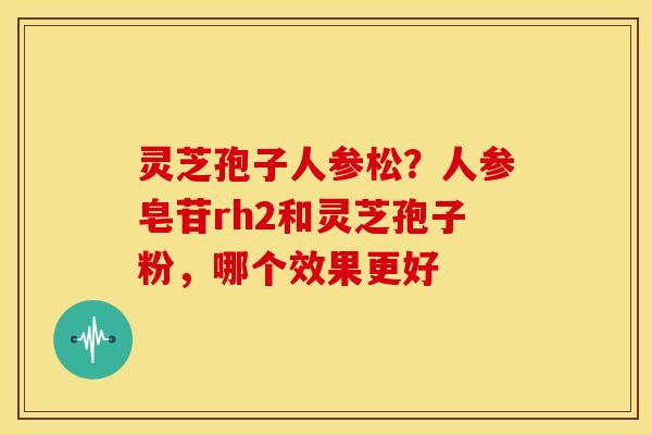 灵芝孢子人参松?人参皂苷rh2和灵芝孢子粉,哪个效果更好 灵芝孢子人参松?人参皂苷rh2和灵芝孢子粉,哪个效果更好