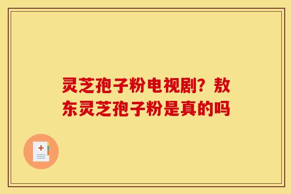 灵芝孢子粉电视剧?敖东灵芝孢子粉是真的吗 灵芝孢子粉电视剧?敖东灵芝孢子粉是真的吗