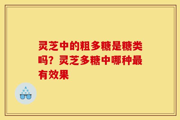 灵芝中的粗多糖是糖类吗?灵芝多糖中哪种有效果 灵芝中的粗多糖是糖类吗?灵芝多糖中哪种有效果