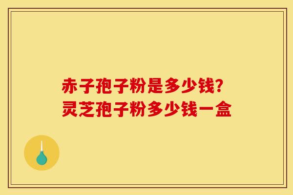 赤子孢子粉是多少钱?灵芝孢子粉多少钱一盒 赤子孢子粉是多少钱?灵芝孢子粉多少钱一盒