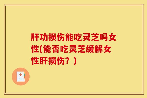 功损伤能吃灵芝吗女性(能否吃灵芝缓解女性损伤?) 功损伤能吃灵芝吗女性(能否吃灵芝缓解女性损伤?)