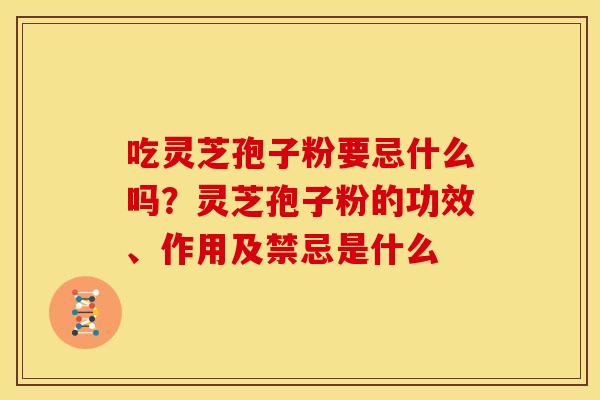吃灵芝孢子粉要忌什么吗？灵芝孢子粉的功效、作用及禁忌是什么