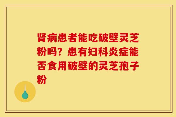 患者能吃破壁灵芝粉吗?患有能否食用破壁的灵芝孢子粉 患者能吃破壁灵芝粉吗?患有能否食用破壁的灵芝孢子粉