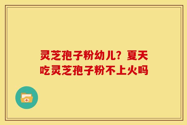 灵芝孢子粉幼儿?夏天吃灵芝孢子粉不上火吗 灵芝孢子粉幼儿?夏天吃灵芝孢子粉不上火吗