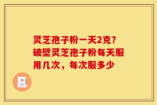 灵芝孢子粉一天2克?破壁灵芝孢子粉每天服用几次,每次服多少 灵芝孢子粉一天2克?破壁灵芝孢子粉每天服用几次,每次服多少