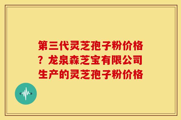 第三代灵芝孢子粉价格?龙泉森芝宝有限公司生产的灵芝孢子粉价格 第三代灵芝孢子粉价格?龙泉森芝宝有限公司生产的灵芝孢子粉价格