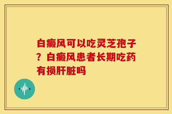白癜风可以吃灵芝孢子？白癜风患者长期吃药有损吗