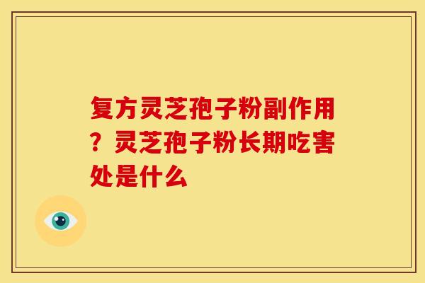 复方灵芝孢子粉副作用?灵芝孢子粉长期吃害处是什么 复方灵芝孢子粉副作用?灵芝孢子粉长期吃害处是什么