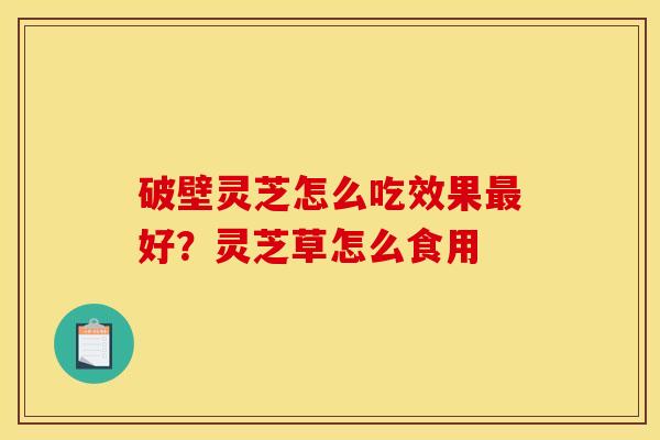 破壁灵芝怎么吃效果好?灵芝草怎么食用 破壁灵芝怎么吃效果好?灵芝草怎么食用